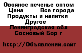 Овсяное печенье оптом  › Цена ­ 60 - Все города Продукты и напитки » Другое   . Ленинградская обл.,Сосновый Бор г.
